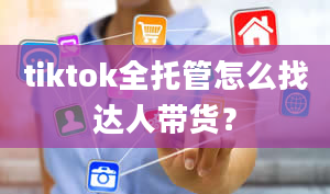 tiktok全托管怎么找达人带货？