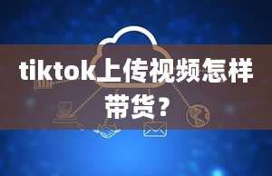 tiktok上传视频怎样带货？