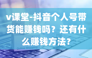 v课堂-抖音个人号带货能赚钱吗？还有什么赚钱方法？