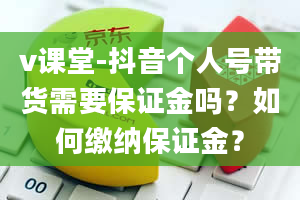 v课堂-抖音个人号带货需要保证金吗？如何缴纳保证金？