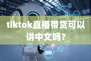 tiktok直播带货可以讲中文吗？