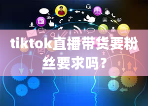 tiktok直播带货要粉丝要求吗？