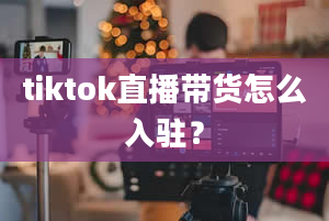 tiktok直播带货怎么入驻？