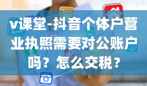 v课堂-抖音个体户营业执照需要对公账户吗？怎么交税？