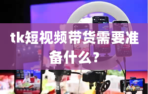 tk短视频带货需要准备什么？