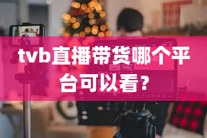 tvb直播带货哪个平台可以看？