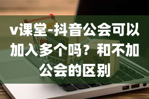 v课堂-抖音公会可以加入多个吗？和不加公会的区别