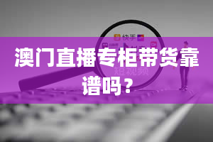 澳门直播专柜带货靠谱吗？