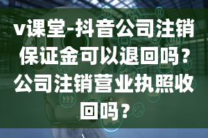 v课堂-抖音公司注销保证金可以退回吗？公司注销营业执照收回吗？