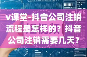 v课堂-抖音公司注销流程是怎样的？抖音公司注销需要几天？