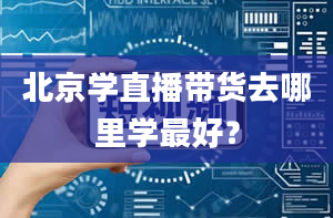 北京学直播带货去哪里学最好？