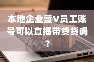 本地企业蓝V员工账号可以直播带货货吗？