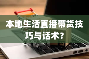 本地生活直播带货技巧与话术？