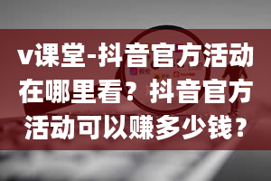 v课堂-抖音官方活动在哪里看？抖音官方活动可以赚多少钱？