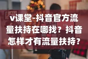 v课堂-抖音官方流量扶持在哪找？抖音怎样才有流量扶持？