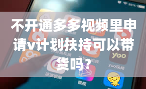 不开通多多视频里申请v计划扶持可以带货吗？