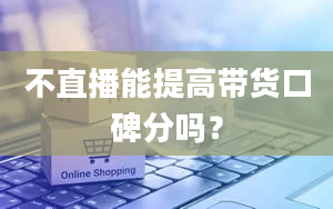 不直播能提高带货口碑分吗？