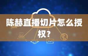 陈赫直播切片怎么授权？