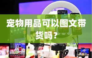 宠物用品可以图文带货吗？