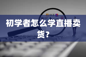 初学者怎么学直播卖货？