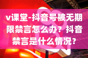 v课堂-抖音号被无期限禁言怎么办？抖音禁言是什么情况？