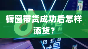 橱窗带货成功后怎样添货？