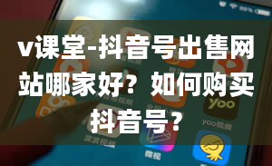 v课堂-抖音号出售网站哪家好？如何购买抖音号？