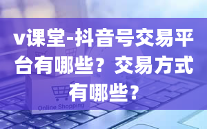 v课堂-抖音号交易平台有哪些？交易方式有哪些？