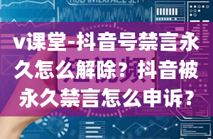 v课堂-抖音号禁言永久怎么解除？抖音被永久禁言怎么申诉？