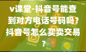 v课堂-抖音号能查到对方电话号码吗？抖音号怎么买卖交易？