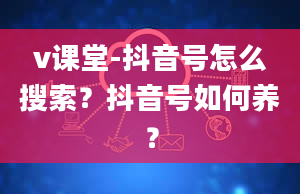 v课堂-抖音号怎么搜索？抖音号如何养？