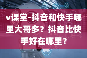 v课堂-抖音和快手哪里大哥多？抖音比快手好在哪里？