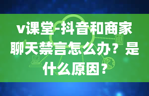 v课堂-抖音和商家聊天禁言怎么办？是什么原因？