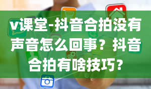 v课堂-抖音合拍没有声音怎么回事？抖音合拍有啥技巧？