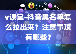 v课堂-抖音黑名单怎么拉出来？注意事项有哪些？