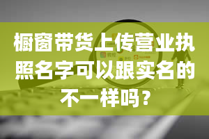 橱窗带货上传营业执照名字可以跟实名的不一样吗？