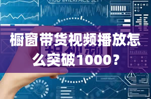 橱窗带货视频播放怎么突破1000？