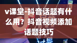 v课堂-抖音话题有什么用？抖音视频添加话题技巧