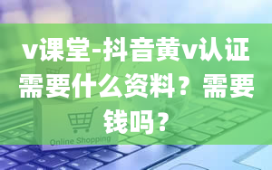 v课堂-抖音黄v认证需要什么资料？需要钱吗？