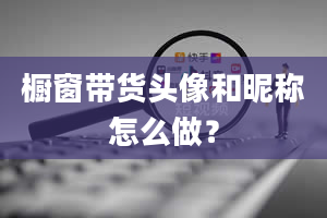 橱窗带货头像和昵称怎么做？