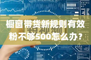 橱窗带货新规则有效粉不够500怎么办？