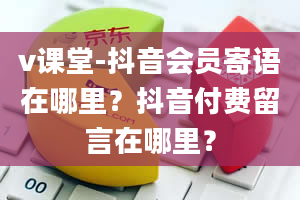 v课堂-抖音会员寄语在哪里？抖音付费留言在哪里？