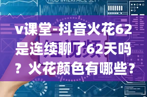 v课堂-抖音火花62是连续聊了62天吗？火花颜色有哪些？