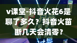 v课堂-抖音火花6是聊了多久？抖音火苗断几天会清零？