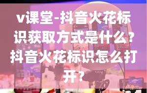 v课堂-抖音火花标识获取方式是什么？抖音火花标识怎么打开？