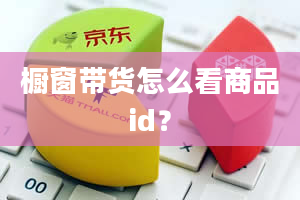 橱窗带货怎么看商品id？