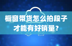 橱窗带货怎么拍段子才能有好销量？