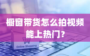 橱窗带货怎么拍视频能上热门？