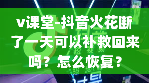 v课堂-抖音火花断了一天可以补救回来吗？怎么恢复？