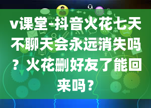 v课堂-抖音火花七天不聊天会永远消失吗？火花删好友了能回来吗？